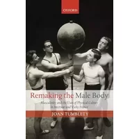 Remaking the Male Body: Masculinity and the uses of Physical Culture in Interwar and Vichy France - Joan Tumblety
