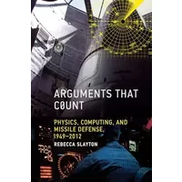 Arguments that Count: Physics, Computing, and Missile Defense, 1949-2012 (Inside Technology) - Rebecca Slayton