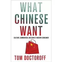 What Chinese Want: Culture, Communism and the Modern Chinese Consumer - Tom Doctoroff