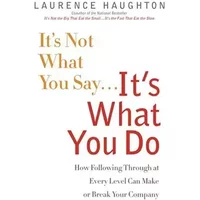 It's Not What You Say...It's What You Do: How Following Through At Every Level Can Make Or Break Your Company - Laurence Haughton