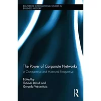 The Power of Corporate Networks: A Comparative and Historical Perspective (Routledge International Studies in Business History)