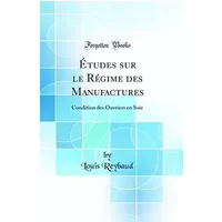 Études sur le Régime des Manufactures: Condition des Ouvriers en Soie (Classic Reprint) (French Edition) - Louis Reybaud