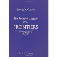 Frontiers: The Romanes Lecture, 1907. Delivered in the Sheldonian Theatre, Oxford, November 2, 1907 - George Nathaniel Curzon