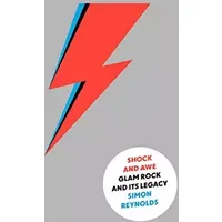 Shock and Awe: Glam Rock and Its Legacy, from the Seventies to the Twenty-First Century - Simon Reynolds