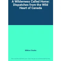 A Wilderness Called Home: Dispatches from the Wild Heart of Canada - Wilkins Charles