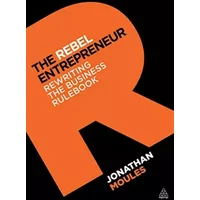 The Rebel Entrepreneur: Rewriting the Business Rulebook - Jonathan Moules