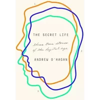 The Secret Life: Three True Stories of the Digital Age - Andrew O'Hagan