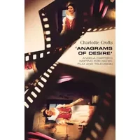Anagrams of Desire: Angela Carter's Writing for Radio, Film, and Television - Charlotte Crofts