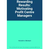 Rewarding Results: Motivating Profit Centre Managers - Kenneth A. Merchant