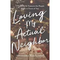 Loving My Actual Neighbor: 7 Practices to Treasure the People Right in Front of You - Alexandra Kuykendall