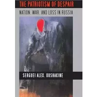 The Patriotism of Despair: Nation, War, and Loss in Russia (Culture and Society after Socialism) - Serguei Alex. Oushakine