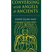 Conversing with Angels and Ancients: Literary Myths of Medieval Ireland - Joseph Falaky Nagy