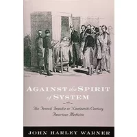 Against the Spirit of System: The French Impulse in Nineteenth-Century American Medicine - John Harley Warner