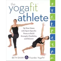The YogaFit Athlete: Up Your Game with Sport-Specific Poses to Build Strength, Flexibility, and Balance - Beth Shaw