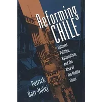 Reforming Chile: Cultural Politics, Nationalism, and the Rise of the Middle Class - Patrick M. Barr-Melej
