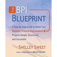 The Bpi Blueprint: A Step-By-Step Guide to Make Your Business Process Improvement Projects Simple, Structured, and Successful - Shelley Sweet