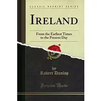 Ireland: From the Earliest Times to the Present Day (Classic Reprint) - Robert Dunlop