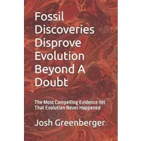 Fossil Discoveries Disprove Evolution Beyond A Doubt: The Most Compelling Evidence Yet That Evolution Never Happened - Mr. Josh Greenberger