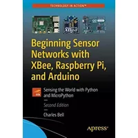 Beginning Sensor Networks with XBee, Raspberry Pi, and Arduino: Sensing the World with Python and MicroPython - Charles Bell
