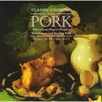 Classic Cooking With Pork: 100 Luscious Ways to Prepare Today's Lean and Healthy Pork - Philippe Molle