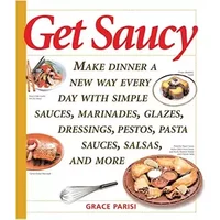 Get Saucy: Make Dinner A New Way Every Day With Simple Sauces, Marinades, Dressings, Glazes, Pestos, Pasta Sauces, Salsas, And More - Grace Parisi