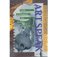 ArtSpeak: A Guide to Contemporary Ideas, Movements and Buzzwords, 1945 to the Present - Robert Atkins