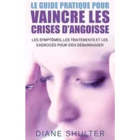 Le guide pratique pour VAINCRE LES CRISES D’ANGOISSE: les symptomes, les traitements,et les exercices pour s'en débarrasser: La méthode natu - Diane Shulter