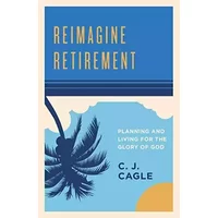 Reimagine Retirement: Planning and Living for the Glory of God - C. J. Cagle
