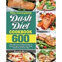The Complete Dash Diet Cookbook: 600 Flavorful Low-Sodium Recipes to Keep Fit and Upgrade Your Body Health in an Easier Way - Randy Putz