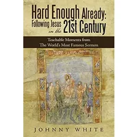 Hard Enough Already: Following Jesus in the 21St Century: Teachable Moments from the World's Most Famous Sermon - Johnny White