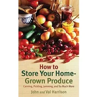 How to Store Your Home-Grown Produce: Canning, Pickling, Jamming, and So Much More - John Harrison, Val Harrison