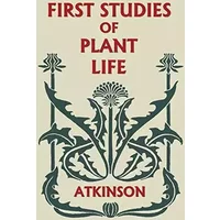 First Studies of Plant Life (Yesterday's Classics) - George Francis Atkinson