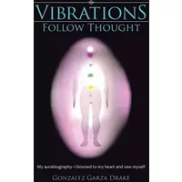 Vibrations Follow Thought: My Autobiography-I listened to my heart and saw myself - Gonzalez Garza Drake