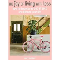 The Joy of Living with Less: How to downsize to 100 items and liberate your life - Mary Lambert