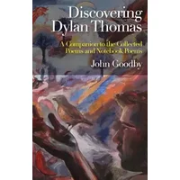 Discovering Dylan Thomas: A Companion to the Collected Poems and Notebook Poems - John Goodby