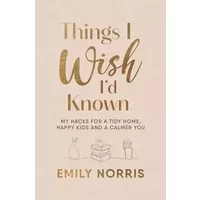 Things I Wish I’d Known: My hacks for a tidy home, happy kids and a calmer you - Emily Norris