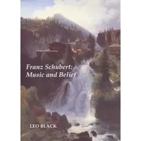 Franz Schubert: Music and Belief - Leo Black