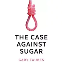 The Case Against Sugar - Gary Taubes