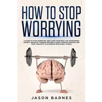 How to Stop Worrying: A Guide to Stop Worrying and Living Your Best Life Overcoming Anxiety, Negative Thinking and Emotional Stress.Control - Jason Barnes