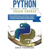 Python Crash Course: A Practical Beginner's Guide to Learn Python in 7 Days or Less, Introducing you into the World of Data Science, Artific - Erick Thompson