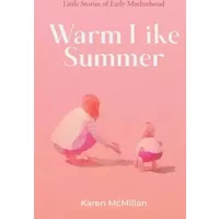 Warm Like Summer: Little Stories of Early Motherhood - Karen McMillan