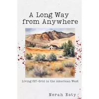 A Long Way from Anywhere: Living Off-Grid in the American West - Norah Esty