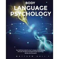 Body Language Psychology: Your Definitive Guide On How To Analyze Body Language And Learn All About The World Of Dark Psychology Secrets And - Matthew Hall