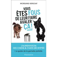 Vous êtes fous de leur faire avaler ça !: L'ALIMENTATION DES CHIENS ET CHATS DÉCRYPTÉE - Morgane Kergoat