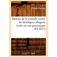 Histoire de la croisade contre les hérétiques albigeois écrite en vers provençaux (Éd.1837) - Collectif