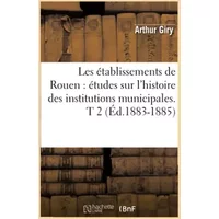 Les établissements de Rouen : études sur l'histoire des institutions municipales. T 2 (Éd.1883-1885) - Arthur Giry