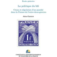 La Politique du blé. Crises et régulation d'un marché dans la France de l'entre-deux-guerres - Alain Chatriot