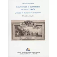 GOUVERNER LE COMMERCE AU XVIIIE SIECLE. CONSEIL ET BUREAU DU COMMERCE - Sébastien Vosgien