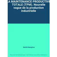 LA MAINTENANCE PRODUCTIVE TOTALE (TPM). Nouvelle vague de la production industrielle - Seiichi Nakajima