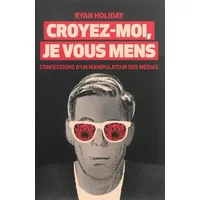 Croyez-moi, je vous mens : Confessions d'un manipulateur des médias - Ryan Holiday, François Morice